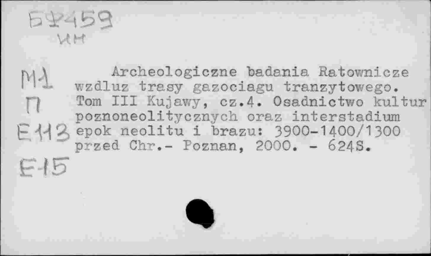 ﻿fr Ал ifr9
'ЛИ
м \	Archeologiczne badania Ratownicze
I ' — wzdluz trasy gazociagu tranzytowego.
Tom III Kujawy, cz.4. Osadnictwo kultur poznoneolitycznych oraz interstadium E-HS epok neolitu і brazu: 3900-1400/1300 przed Chr.- Poznan, 2000. - 624S.